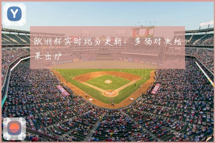 欧洲杯实时比分更新，多场对决结果出炉