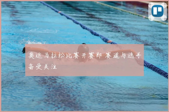 奥运马拉松比赛开赛即 赛道与选手备受关注