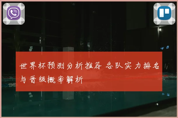 世界杯预测分析推荐 各队实力排名与晋级概率解析