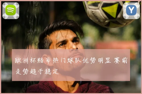 欧洲杯赔率热门球队优势明显 赛前走势趋于稳定