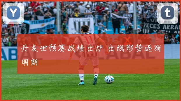 丹麦世预赛战绩出炉 出线形势逐渐明朗