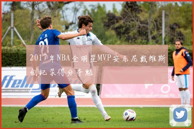 2017年NBA全明星MVP安东尼戴维斯创纪录得分夺魁