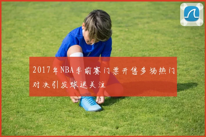 2017年NBA季前赛门票开售多场热门对决引发球迷关注