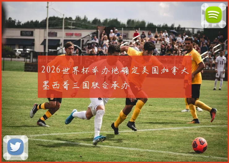 2026世界杯举办地确定美国加拿大墨西哥三国联合承办