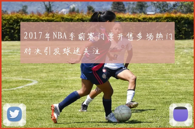 2017年NBA季前赛门票开售多场热门对决引发球迷关注