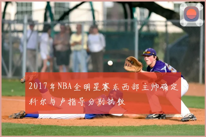2017年NBA全明星赛东西部主帅确定科尔与卢指导分别执教