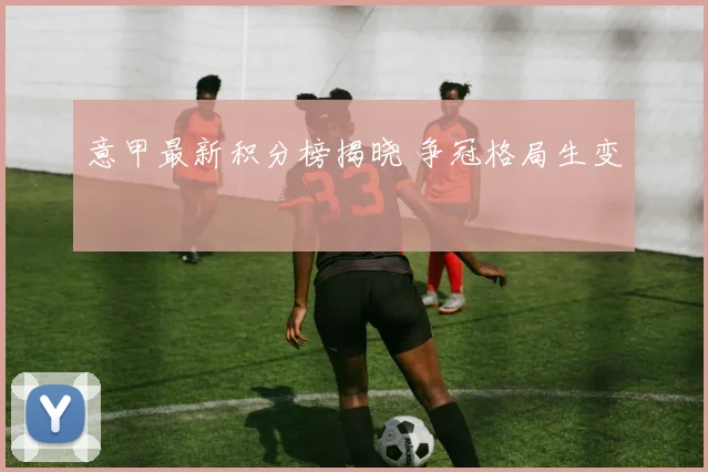 意甲最新积分榜揭晓 争冠格局生变