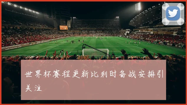 世界杯赛程更新比利时备战安排引关注