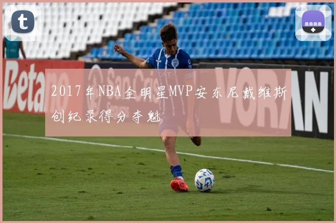 2017年NBA全明星MVP安东尼戴维斯创纪录得分夺魁