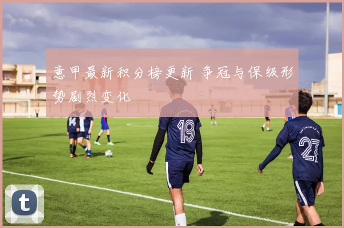 意甲最新积分榜更新 争冠与保级形势剧烈变化