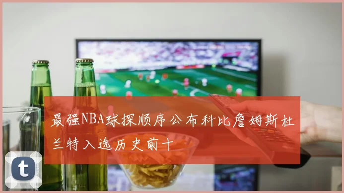 最强NBA球探顺序公布科比詹姆斯杜兰特入选历史前十