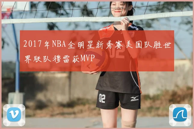 2017年NBA全明星新秀赛美国队胜世界联队穆雷获MVP