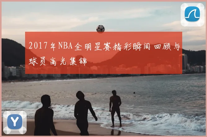2017年NBA全明星赛精彩瞬间回顾与球员高光集锦