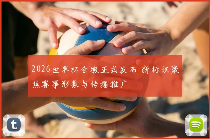 2026世界杯会徽正式发布 新标识聚焦赛事形象与传播推广