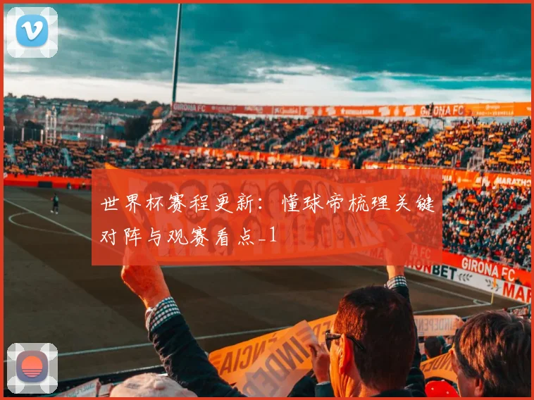 世界杯赛程更新:懂球帝梳理关键对阵与观赛看点_1