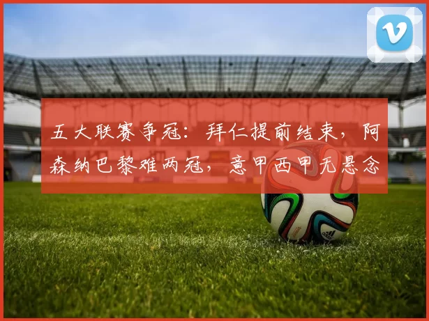 五大联赛争冠：拜仁提前结束，阿森纳巴黎难两冠，意甲西甲无悬念