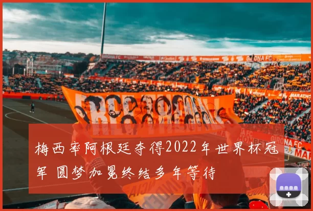 梅西率阿根廷夺得2022年世界杯冠军 圆梦加冕终结多年等待