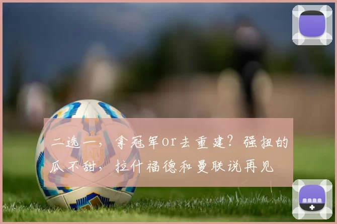 二选一，拿冠军or去重建？强扭的瓜不甜，拉什福德和曼联说再见