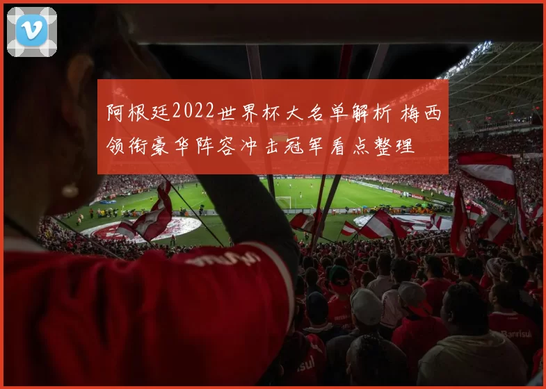 阿根廷2022世界杯大名单解析 梅西领衔豪华阵容冲击冠军看点整理