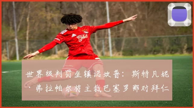 世界级判罚坐镇诺坎普：斯特凡妮·弗拉帕尔将主裁巴塞罗那对拜仁半决赛次回合