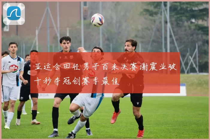 亚运会田径男子百米决赛谢震业破十秒夺冠创赛季最佳