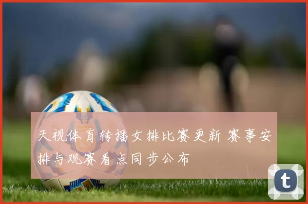 天视体育转播女排比赛更新 赛事安排与观赛看点同步公布