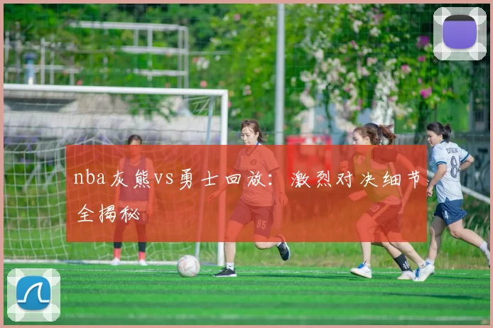 nba灰熊vs勇士回放:激烈对决细节全揭秘