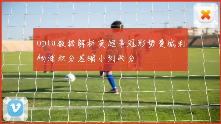 opta数据解析英超争冠形势曼城利物浦积分差缩小到两分