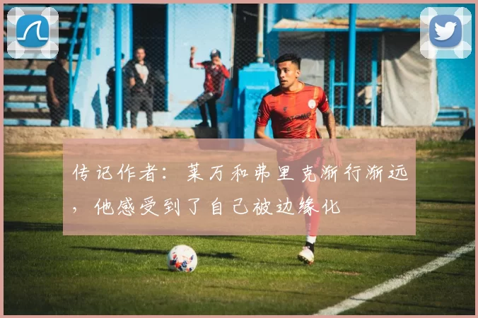 传记作者：莱万和弗里克渐行渐远，他感受到了自己被边缘化