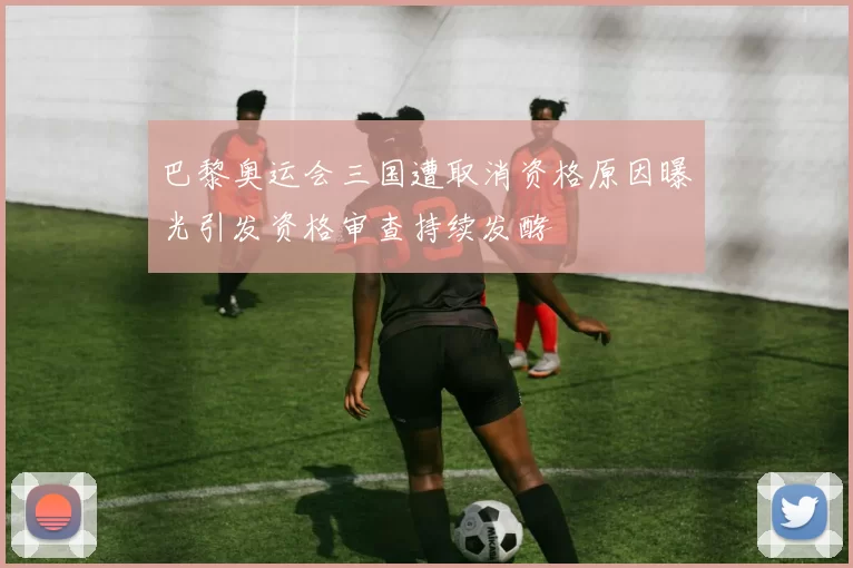 巴黎奥运会三国遭取消资格原因曝光引发资格审查持续发酵