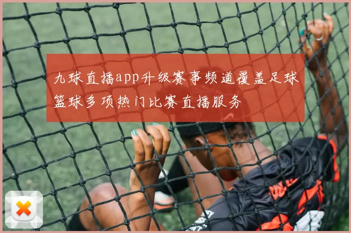 九球直播app升级赛事频道覆盖足球篮球多项热门比赛直播服务