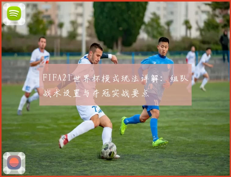 FIFA21世界杯模式玩法详解：组队战术设置与夺冠实战要点