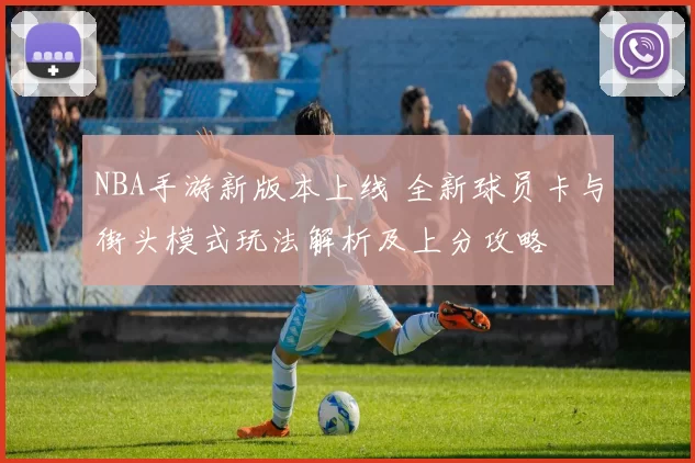 NBA手游新版本上线 全新球员卡与街头模式玩法解析及上分攻略