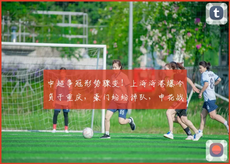 中超争冠形势骤变！上海海港爆冷负于重庆，豪门纷纷掉队，申花战果备受期待_铜梁_比赛_1