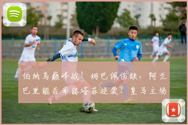 伯纳乌巅峰战！姆巴佩伤缺，阿兰巴里能否率赫塔菲逆袭？皇马主场连胜纪录危矣？