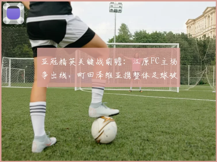 亚冠精英关键战前瞻：江原FC主场争出线，町田泽维亚携整体足球破局_比赛_攻坚能力_1