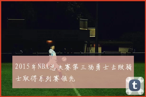 2015年NBA总决赛第三场勇士击败骑士取得系列赛领先