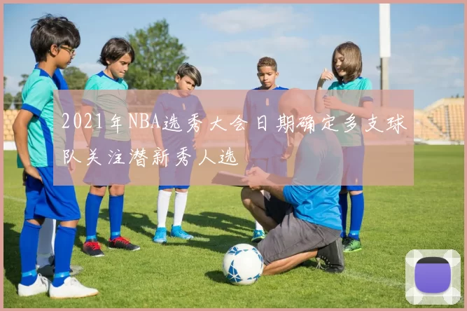 2021年NBA选秀大会日期确定多支球队关注潜新秀人选