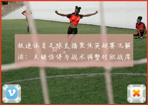 极速体育足球直播聚焦英超赛况解读:关键伤停与战术调整对欧战席位影响