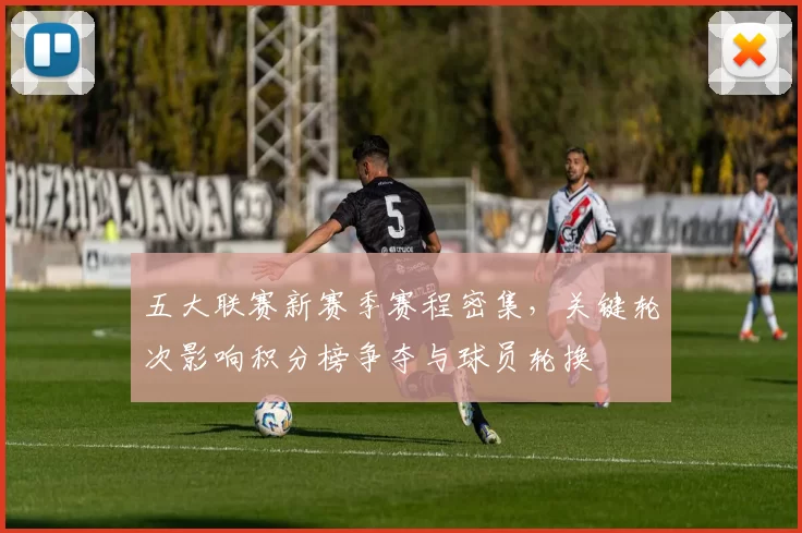 五大联赛新赛季赛程密集，关键轮次影响积分榜争夺与球员轮换