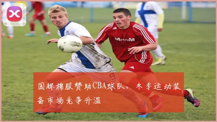 国辉棉服赞助CBA球队，冬季运动装备市场竞争升温