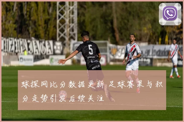 球探网比分数据更新 足球赛果与积分走势引发后续关注