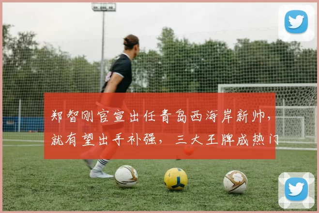 郑智刚官宣出任青岛西海岸新帅，就有望出手补强，三大王牌成热门