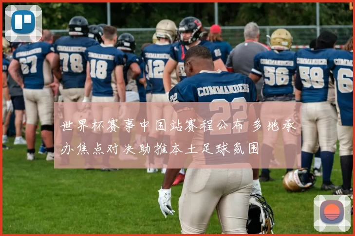 世界杯赛事中国站赛程公布 多地承办焦点对决助推本土足球氛围