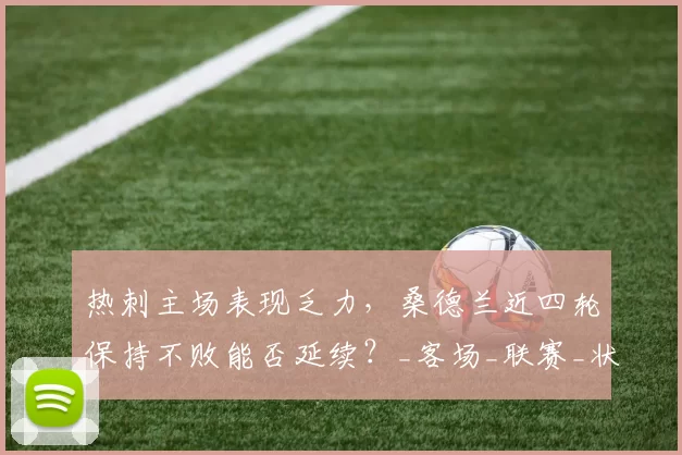 热刺主场表现乏力，桑德兰近四轮保持不败能否延续？_客场_联赛_状态