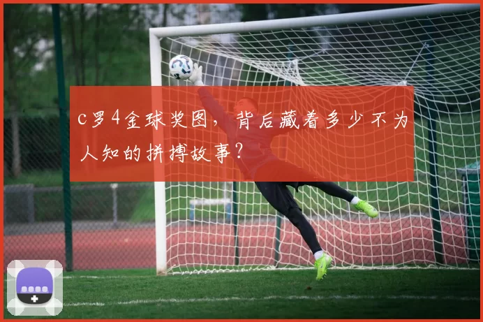 c罗4金球奖图,背后藏着多少不为人知的拼搏故事?