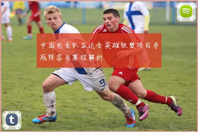 中国电竞队亚运会英雄联盟项目夺冠阵容与赛程解析