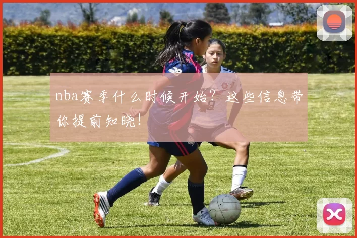 nba赛季什么时候开始？这些信息带你提前知晓！