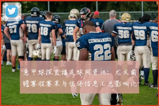 意甲球探直播足球网资讯:尤文前瞻赛程赛果与伤停信息汇总影响比赛对位