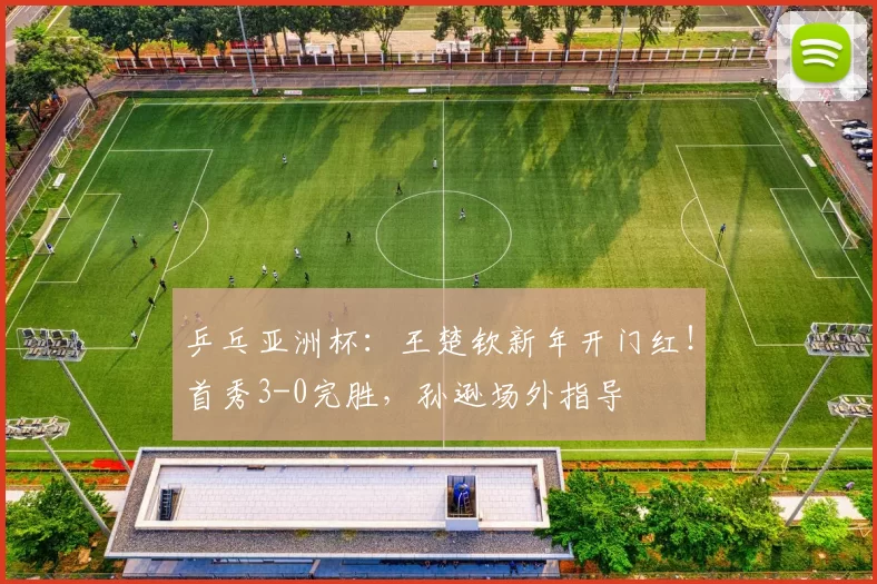 乒乓亚洲杯：王楚钦新年开门红！首秀3-0完胜，孙逊场外指导